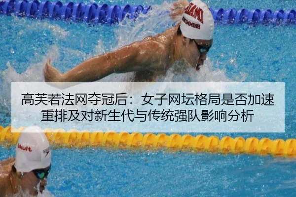 高芙若法网夺冠后：女子网坛格局是否加速重排及对新生代与传统强队影响分析