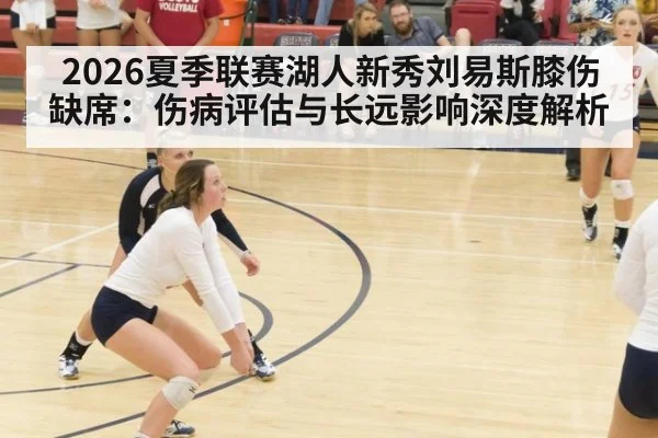 2026夏季联赛湖人新秀刘易斯膝伤缺席：伤病评估与长远影响深度解析