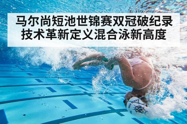 马尔尚短池世锦赛双冠破纪录 技术革新定义混合泳新高度