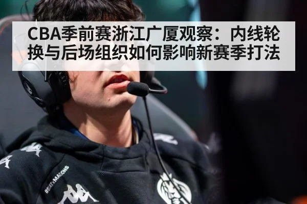CBA季前赛浙江广厦观察：内线轮换与后场组织如何影响新赛季打法