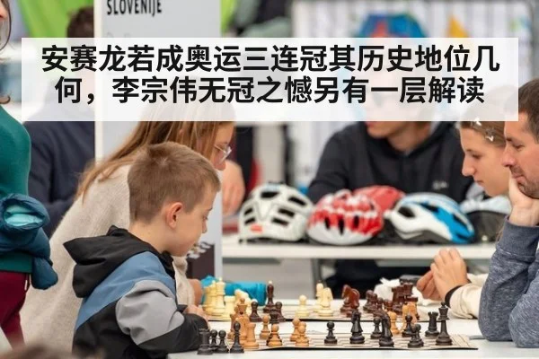 安赛龙若成奥运三连冠其历史地位几何,李宗伟无冠之憾另有一层解读