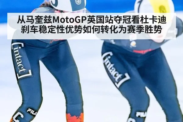 从马奎兹MotoGP英国站夺冠看杜卡迪刹车稳定性优势如何转化为赛季胜势